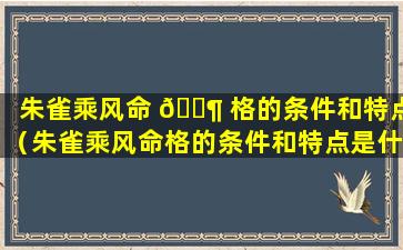 朱雀乘风命 🐶 格的条件和特点（朱雀乘风命格的条件和特点是什么）